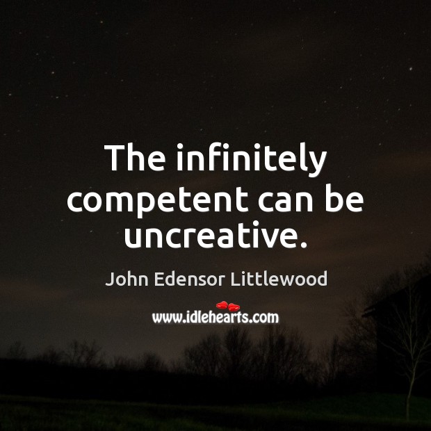 The infinitely competent can be uncreative. John Edensor Littlewood Picture Quote