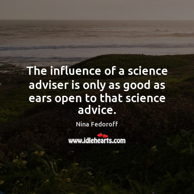 The influence of a science adviser is only as good as ears open to that science advice. Nina Fedoroff Picture Quote