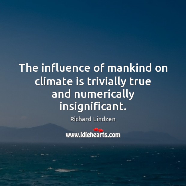 The influence of mankind on climate is trivially true and numerically insignificant. Richard Lindzen Picture Quote