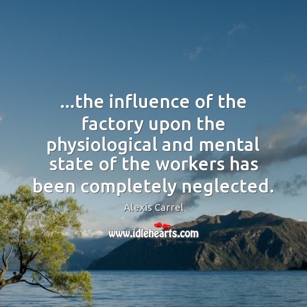 …the influence of the factory upon the physiological and mental state of Alexis Carrel Picture Quote