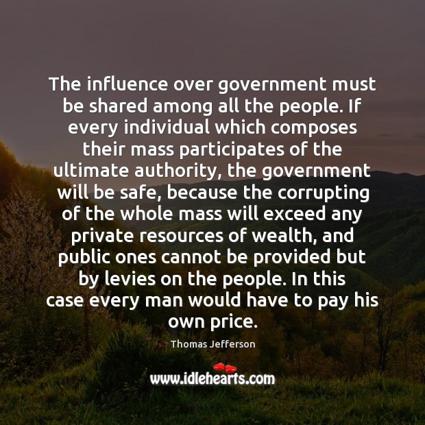 The influence over government must be shared among all the people. If Thomas Jefferson Picture Quote