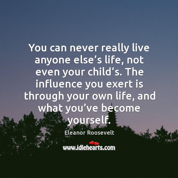 The influence you exert is through your own life, and what you’ve become yourself. Image