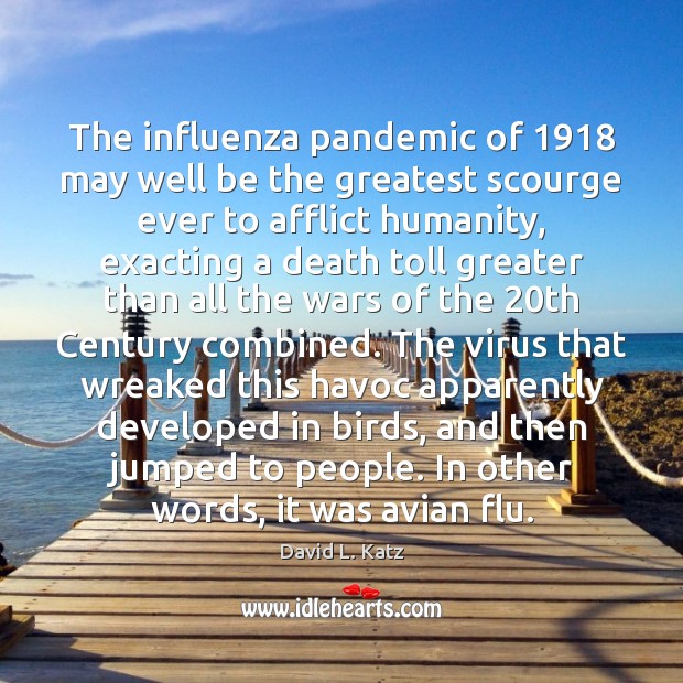 The influenza pandemic of 1918 may well be the greatest scourge ever to David L. Katz Picture Quote