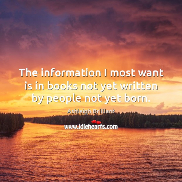 The information I most want is in books not yet written by people not yet born. Ashleigh Brilliant Picture Quote
