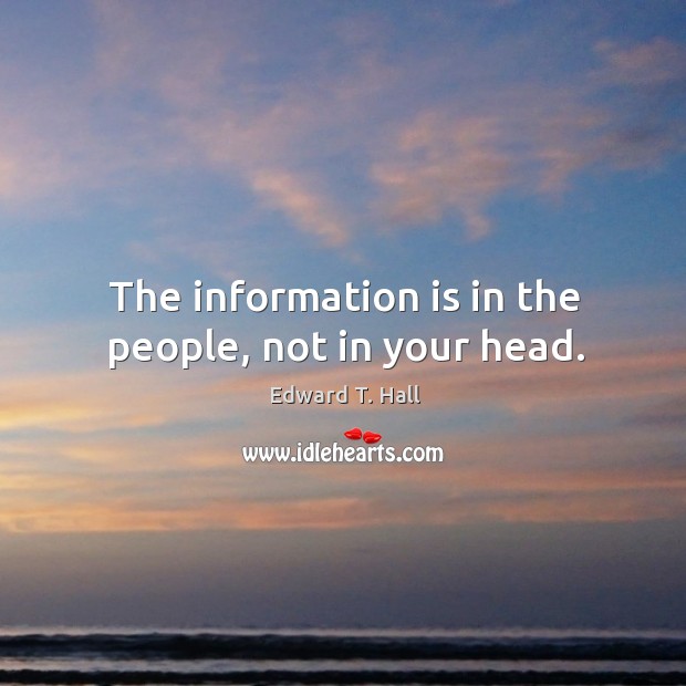 The information is in the people, not in your head. Edward T. Hall Picture Quote