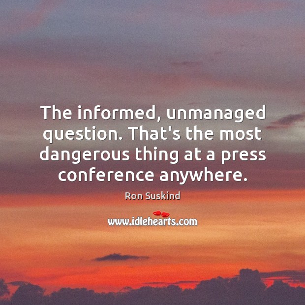 The informed, unmanaged question. That’s the most dangerous thing at a press Ron Suskind Picture Quote