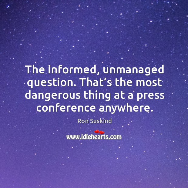 The informed, unmanaged question. That’s the most dangerous thing at a press conference anywhere. Image