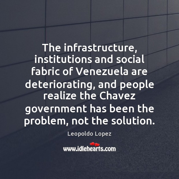 The infrastructure, institutions and social fabric of Venezuela are deteriorating, and people Leopoldo Lopez Picture Quote