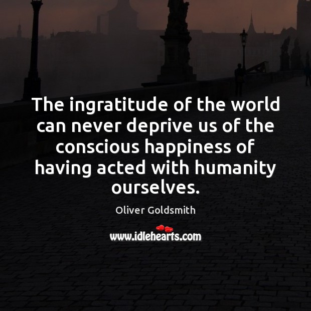 The ingratitude of the world can never deprive us of the conscious Oliver Goldsmith Picture Quote