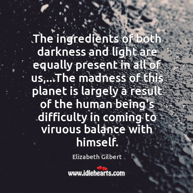 The ingredients of both darkness and light are equally present in all Elizabeth Gilbert Picture Quote