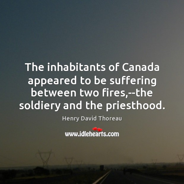 The inhabitants of Canada appeared to be suffering between two fires,–the Henry David Thoreau Picture Quote