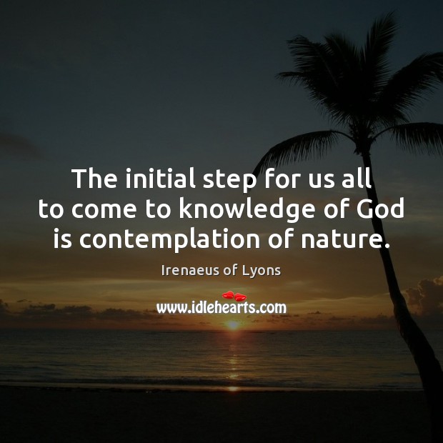 The initial step for us all to come to knowledge of God is contemplation of nature. Irenaeus of Lyons Picture Quote