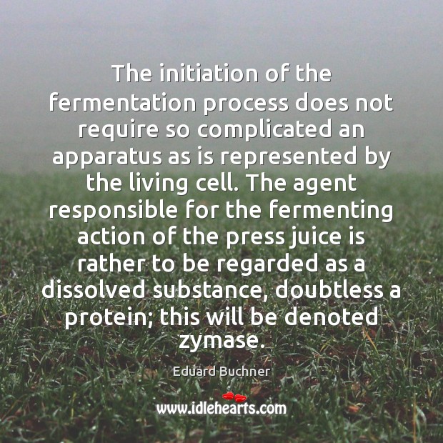 The initiation of the fermentation process does not require so complicated an Eduard Buchner Picture Quote