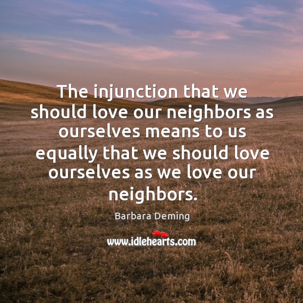 The injunction that we should love our neighbors as ourselves means to us equally that Barbara Deming Picture Quote