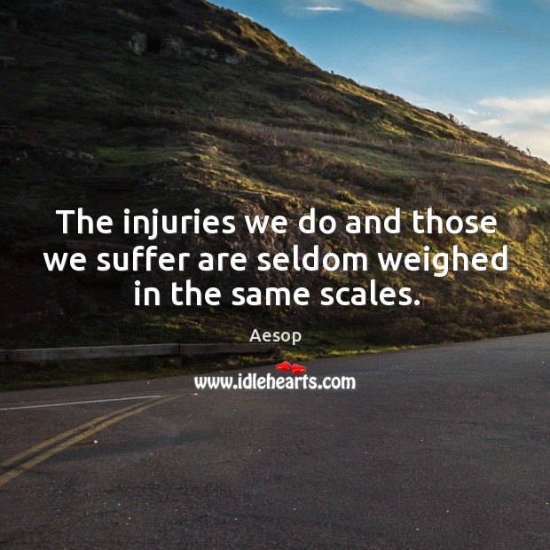 The injuries we do and those we suffer are seldom weighed in the same scales. Image