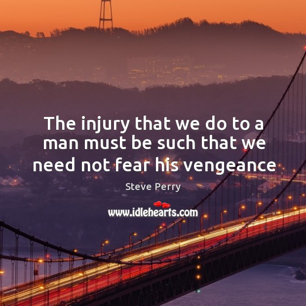 The injury that we do to a man must be such that we need not fear his vengeance Steve Perry Picture Quote