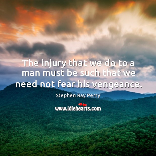 The injury that we do to a man must be such that we need not fear his vengeance. Stephen Ray Perry Picture Quote