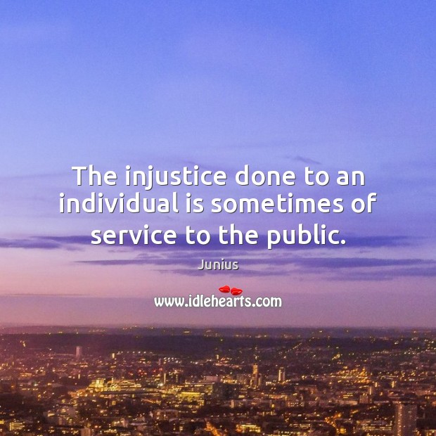 The injustice done to an individual is sometimes of service to the public. Junius Picture Quote