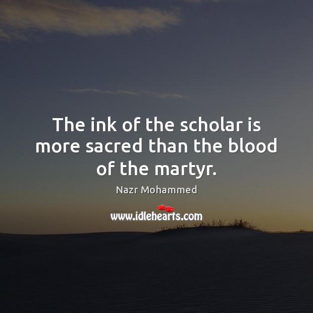 The ink of the scholar is more sacred than the blood of the martyr. Nazr Mohammed Picture Quote
