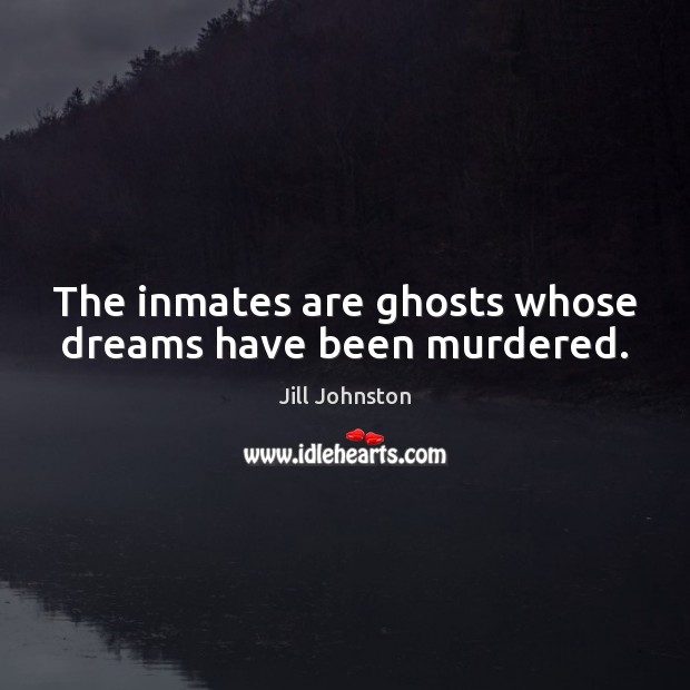 The inmates are ghosts whose dreams have been murdered. Image