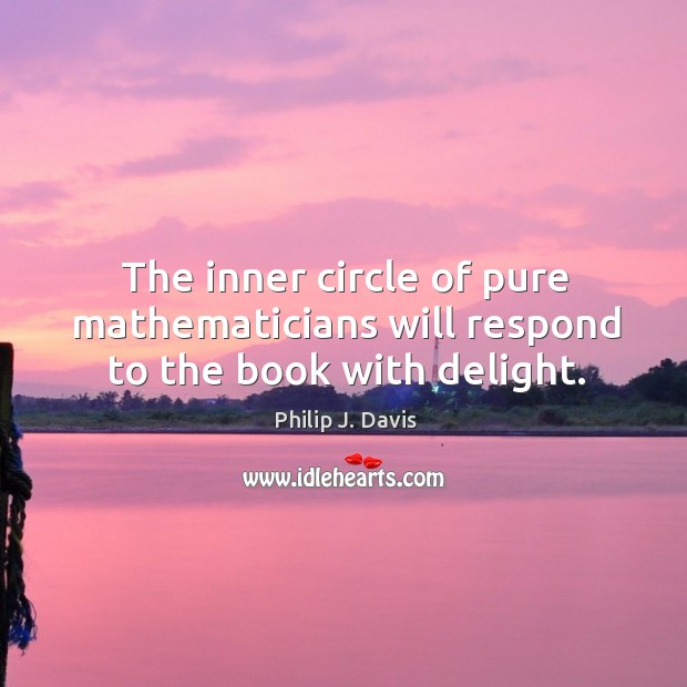 The inner circle of pure mathematicians will respond to the book with delight. Philip J. Davis Picture Quote