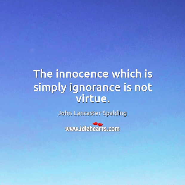The innocence which is simply ignorance is not virtue. John Lancaster Spalding Picture Quote