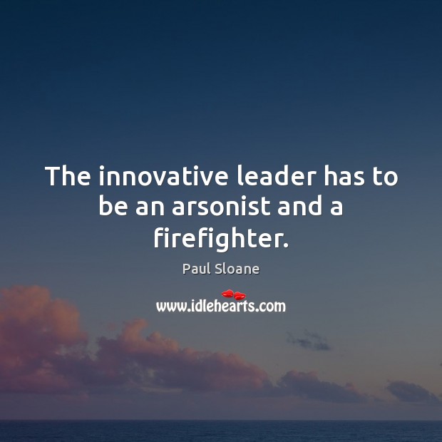 The innovative leader has to be an arsonist and a firefighter. Image
