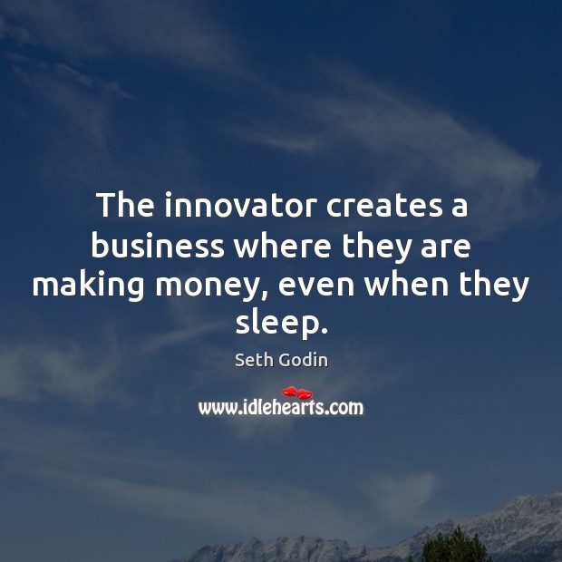 The innovator creates a business where they are making money, even when they sleep. Seth Godin Picture Quote