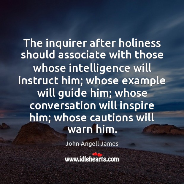 The inquirer after holiness should associate with those whose intelligence will instruct John Angell James Picture Quote