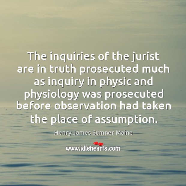 The inquiries of the jurist are in truth prosecuted much as inquiry in physic and physiology Henry James Sumner Maine Picture Quote
