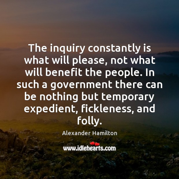 The inquiry constantly is what will please, not what will benefit the Alexander Hamilton Picture Quote