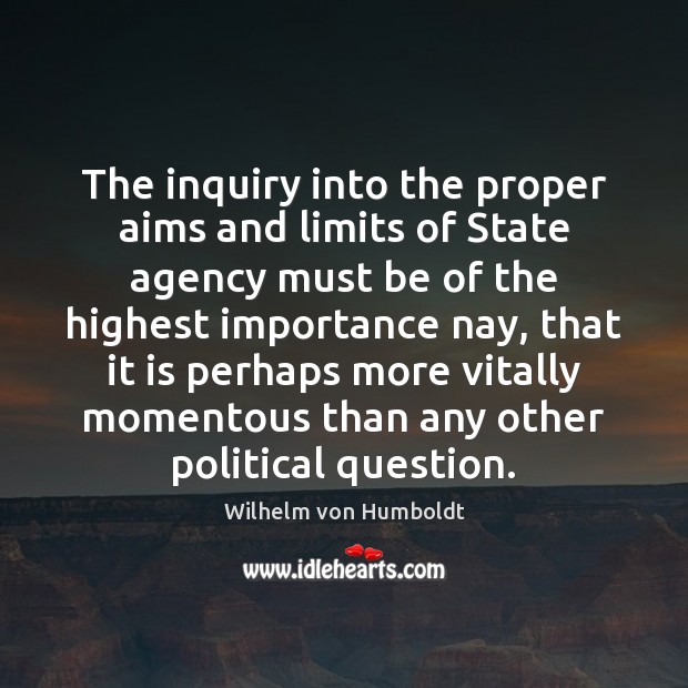 The inquiry into the proper aims and limits of State agency must Wilhelm von Humboldt Picture Quote