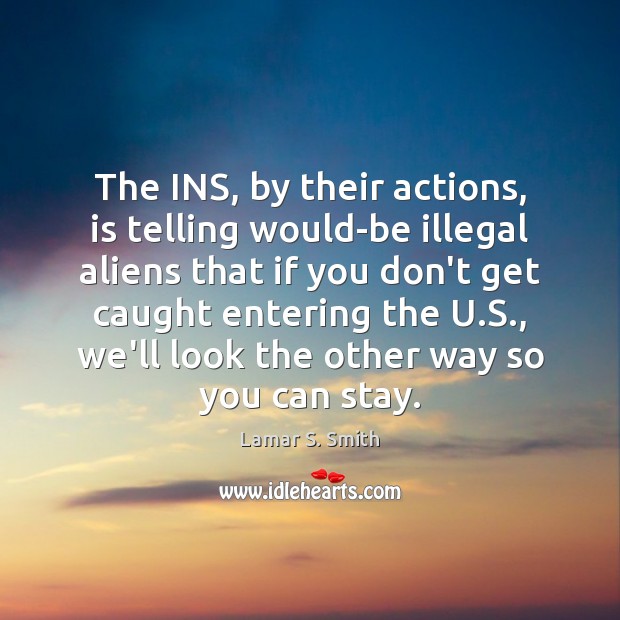 The INS, by their actions, is telling would-be illegal aliens that if Lamar S. Smith Picture Quote
