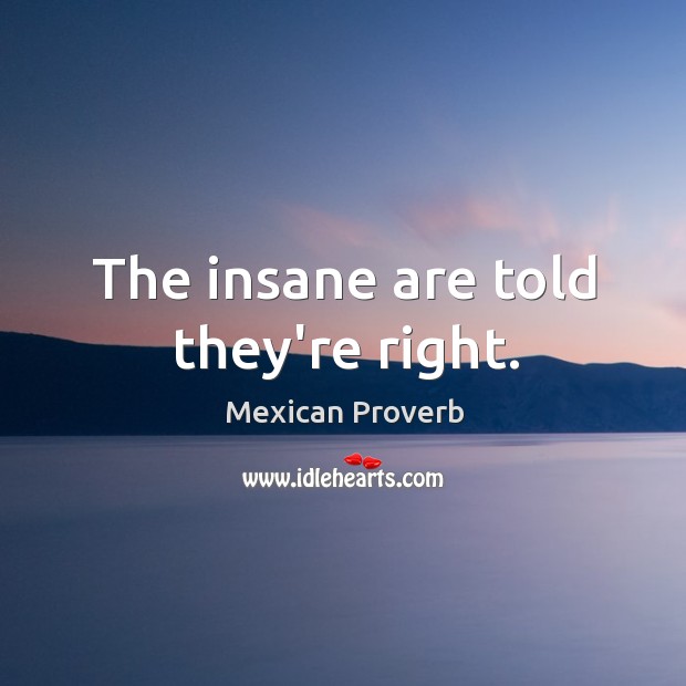 The insane are told they’re right. Mexican Proverbs Image