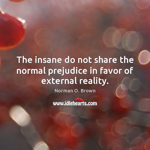 The insane do not share the normal prejudice in favor of external reality. Image