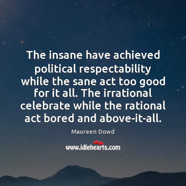 The insane have achieved political respectability while the sane act too good Image