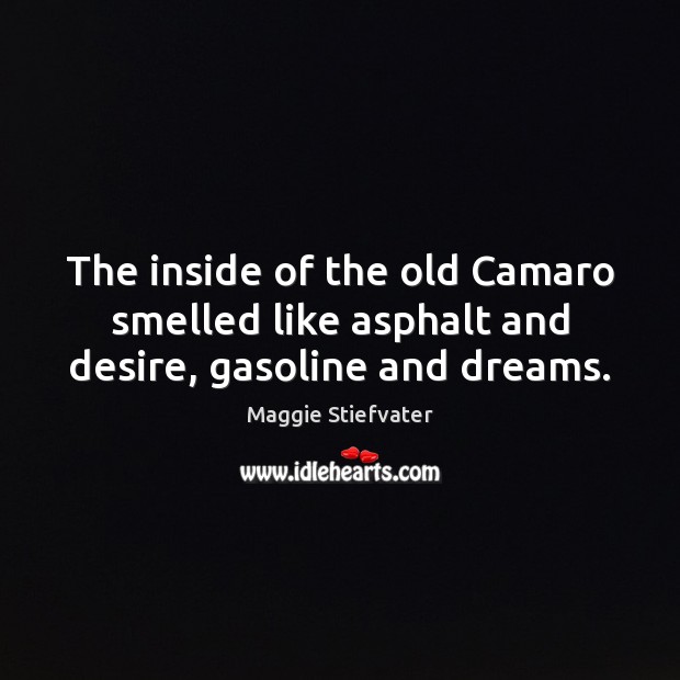 The inside of the old Camaro smelled like asphalt and desire, gasoline and dreams. Maggie Stiefvater Picture Quote