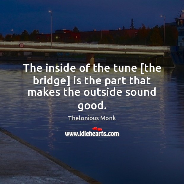 The inside of the tune [the bridge] is the part that makes the outside sound good. Thelonious Monk Picture Quote