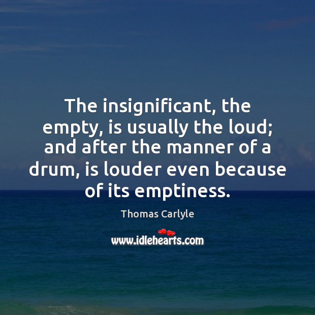 The insignificant, the empty, is usually the loud; and after the manner Thomas Carlyle Picture Quote