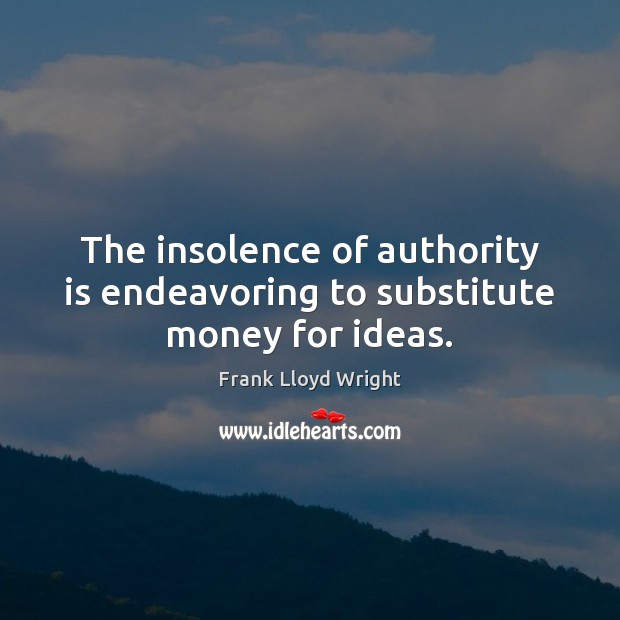 The insolence of authority is endeavoring to substitute money for ideas. 