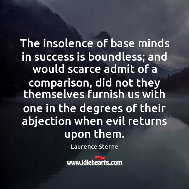 The insolence of base minds in success is boundless; and would scarce 