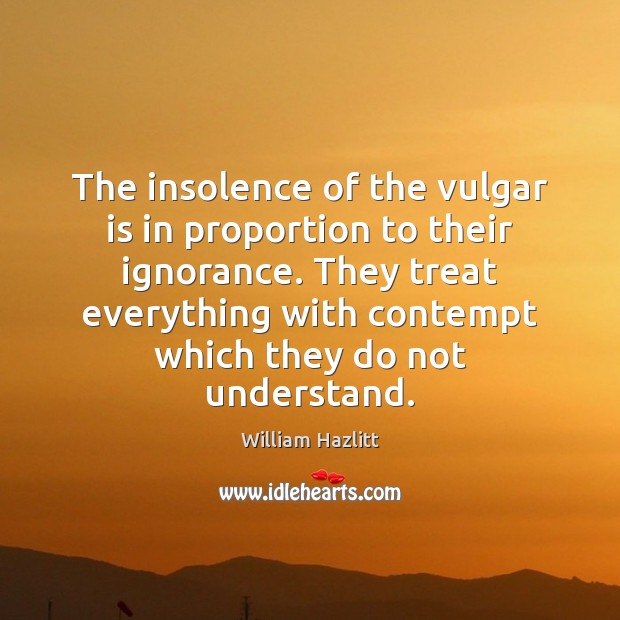 The insolence of the vulgar is in proportion to their ignorance. They William Hazlitt Picture Quote