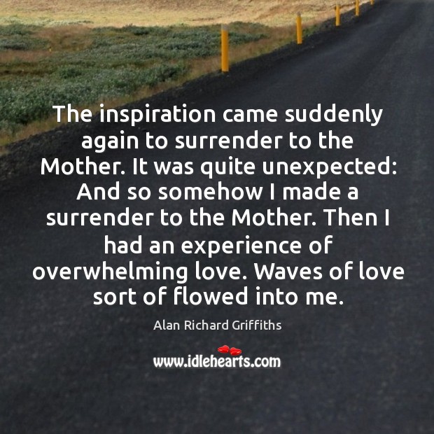 The inspiration came suddenly again to surrender to the mother. Alan Richard Griffiths Picture Quote