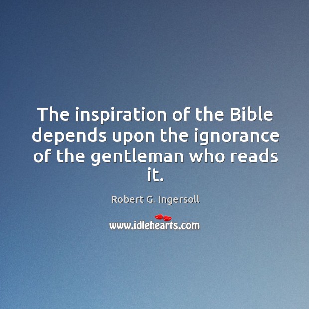 The inspiration of the bible depends upon the ignorance of the gentleman who reads it. Robert G. Ingersoll Picture Quote