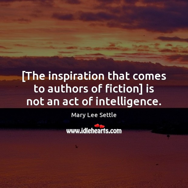 [The inspiration that comes to authors of fiction] is not an act of intelligence. Mary Lee Settle Picture Quote