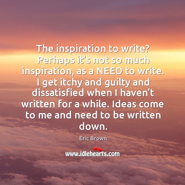 The inspiration to write? perhaps it’s not so much inspiration, as a need to write. Image