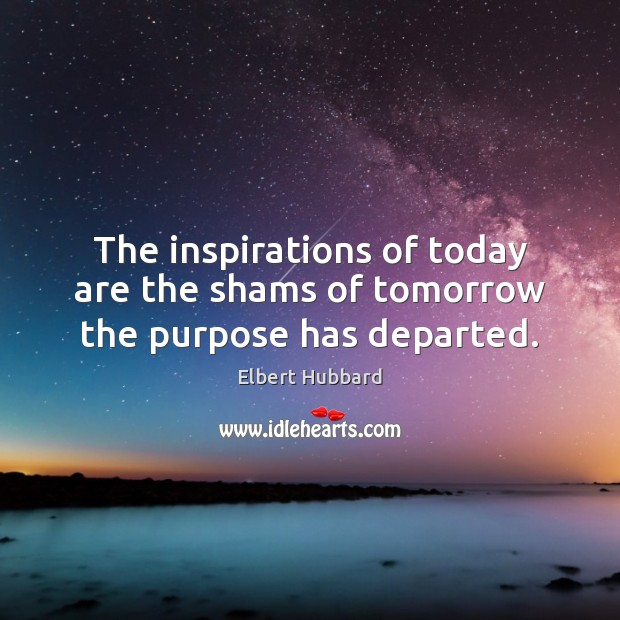 The inspirations of today are the shams of tomorrow the purpose has departed. Image