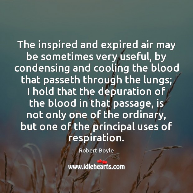 The inspired and expired air may be sometimes very useful, by condensing Robert Boyle Picture Quote