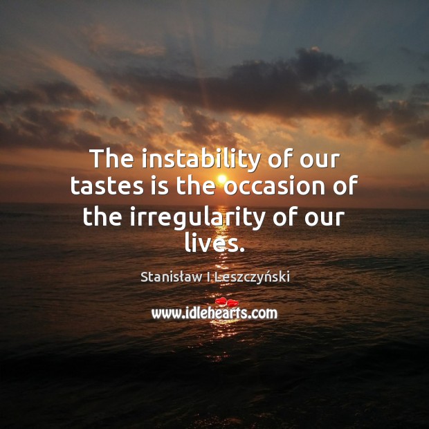 The instability of our tastes is the occasion of the irregularity of our lives. Stanisław I Leszczyński Picture Quote