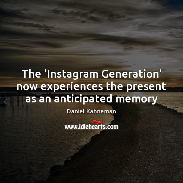 The ‘Instagram Generation’ now experiences the present as an anticipated memory Daniel Kahneman Picture Quote
